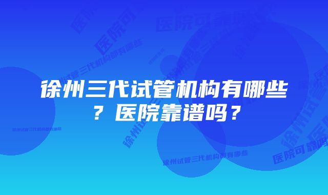 徐州三代试管机构有哪些？医院靠谱吗？