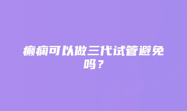 癫痫可以做三代试管避免吗？