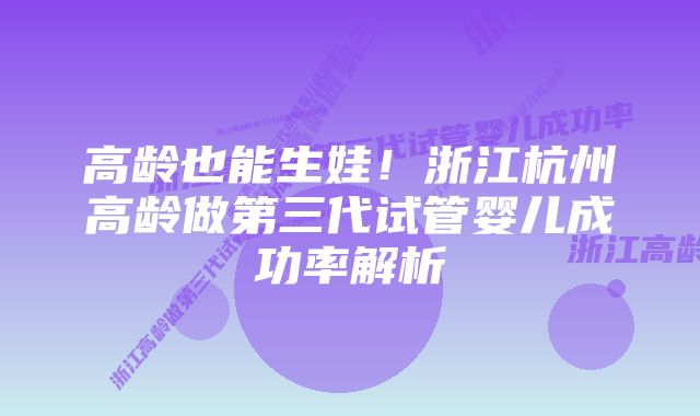 高龄也能生娃！浙江杭州高龄做第三代试管婴儿成功率解析