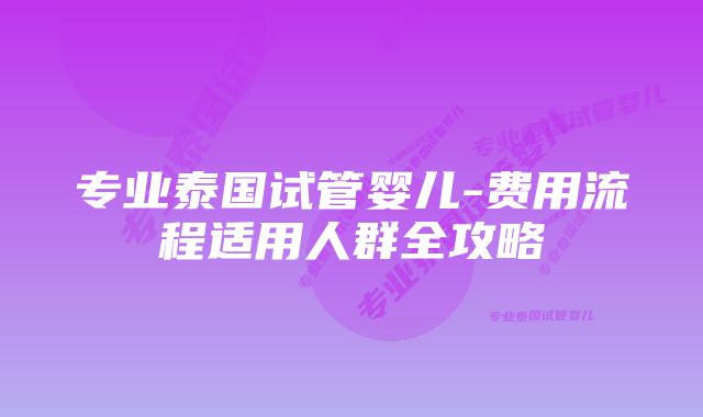 专业泰国试管婴儿-费用流程适用人群全攻略