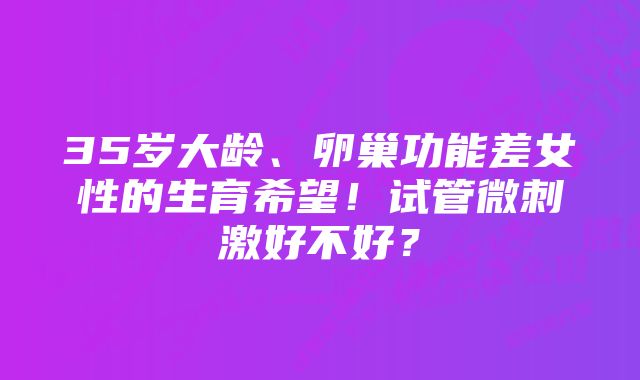 35岁大龄、卵巢功能差女性的生育希望！试管微刺激好不好？