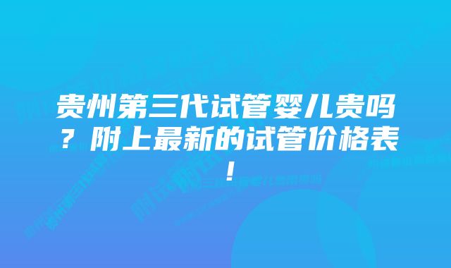 贵州第三代试管婴儿贵吗？附上最新的试管价格表！