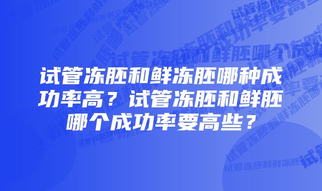 试管冻胚和鲜冻胚哪种成功率高？试管冻胚和鲜胚哪个成功率要高些？