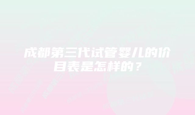 成都第三代试管婴儿的价目表是怎样的？