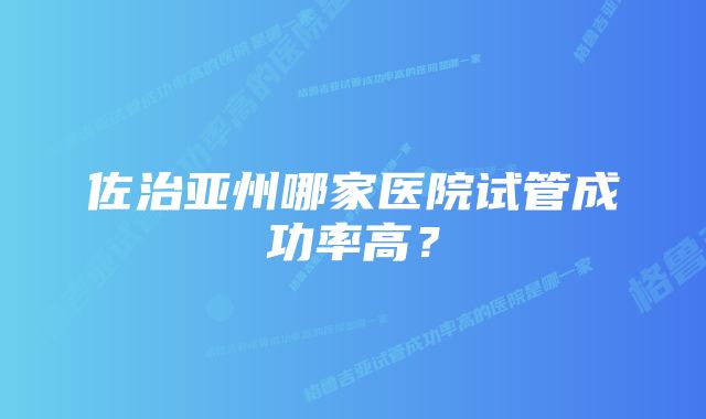 佐治亚州哪家医院试管成功率高？