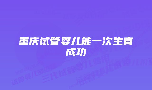 重庆试管婴儿能一次生育成功