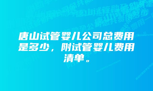 唐山试管婴儿公司总费用是多少，附试管婴儿费用清单。