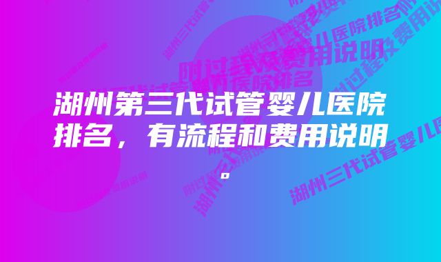 湖州第三代试管婴儿医院排名，有流程和费用说明。