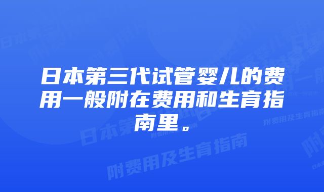 日本第三代试管婴儿的费用一般附在费用和生育指南里。