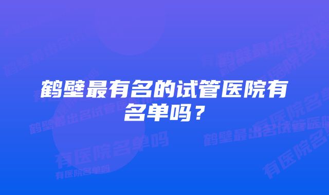 鹤壁最有名的试管医院有名单吗？