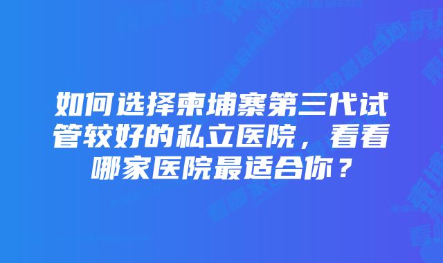 如何选择柬埔寨第三代试管较好的私立医院，看看哪家医院最适合你？