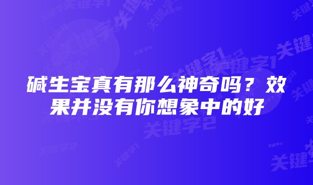 碱生宝真有那么神奇吗？效果并没有你想象中的好