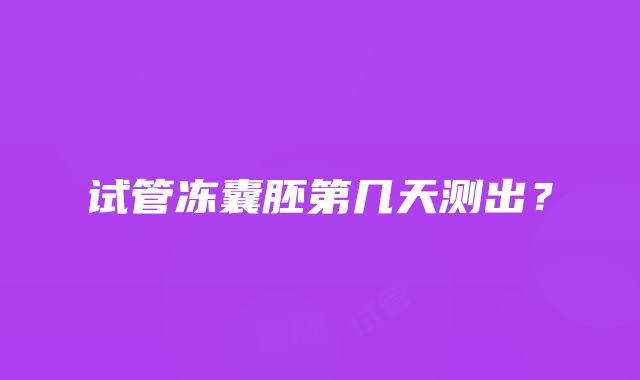 试管冻囊胚第几天测出？