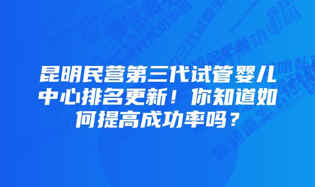 昆明民营第三代试管婴儿中心排名更新！你知道如何提高成功率吗？