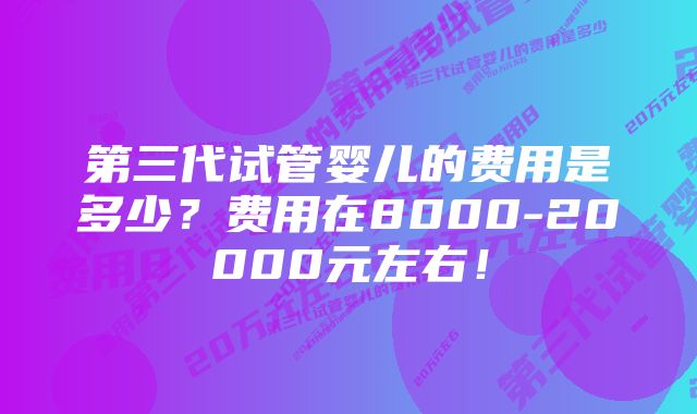 第三代试管婴儿的费用是多少？费用在8000-20000元左右！