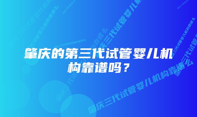 肇庆的第三代试管婴儿机构靠谱吗？