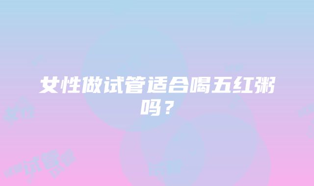 女性做试管适合喝五红粥吗？