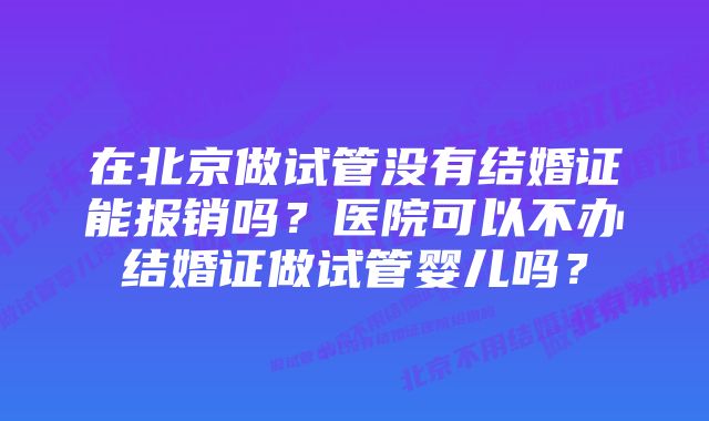 在北京做试管没有结婚证能报销吗？医院可以不办结婚证做试管婴儿吗？