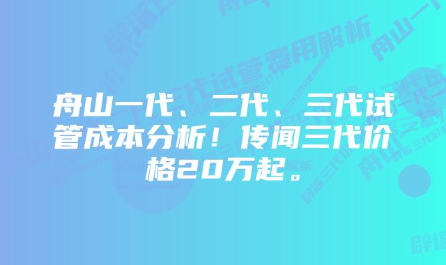 舟山一代、二代、三代试管成本分析！传闻三代价格20万起。