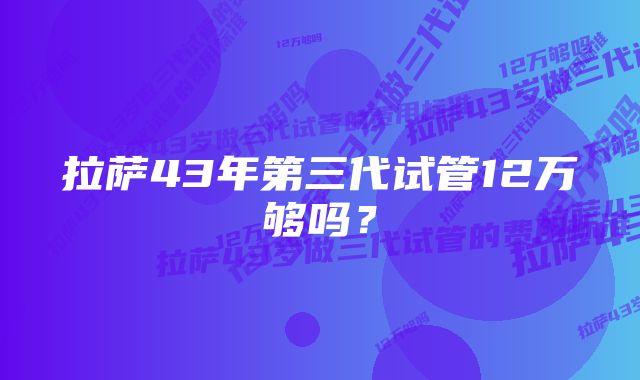 拉萨43年第三代试管12万够吗？