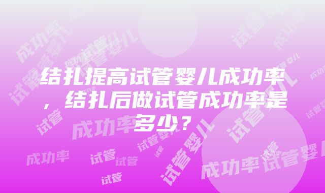 结扎提高试管婴儿成功率，结扎后做试管成功率是多少？