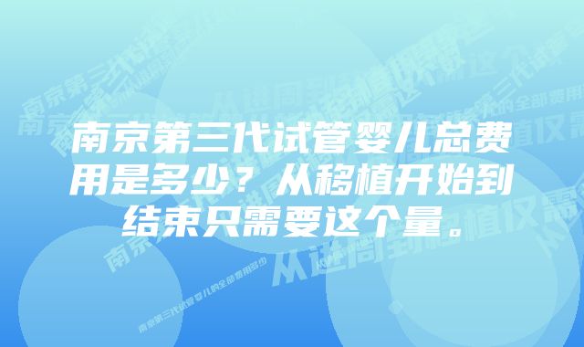 南京第三代试管婴儿总费用是多少？从移植开始到结束只需要这个量。