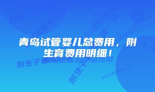 青岛试管婴儿总费用，附生育费用明细！