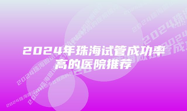 2024年珠海试管成功率高的医院推荐