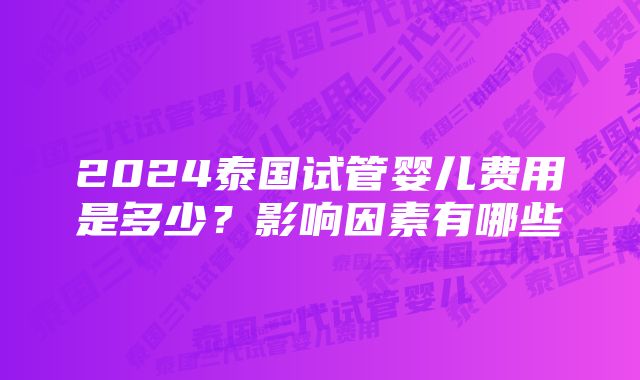 2024泰国试管婴儿费用是多少？影响因素有哪些