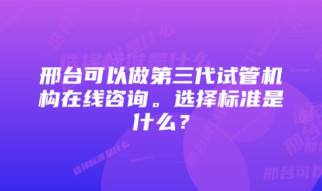 邢台可以做第三代试管机构在线咨询。选择标准是什么？