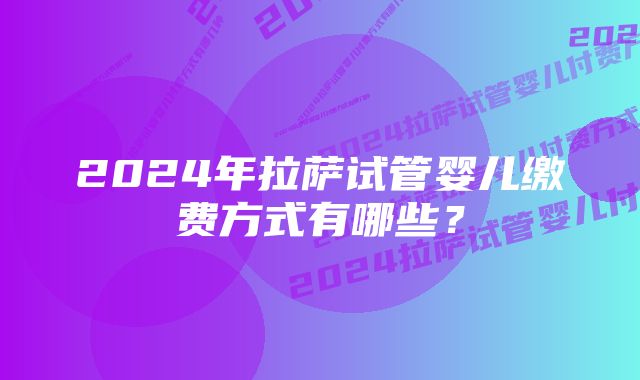 2024年拉萨试管婴儿缴费方式有哪些？