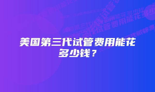 美国第三代试管费用能花多少钱？