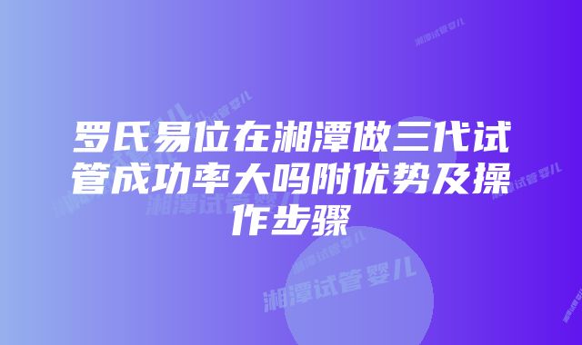 罗氏易位在湘潭做三代试管成功率大吗附优势及操作步骤