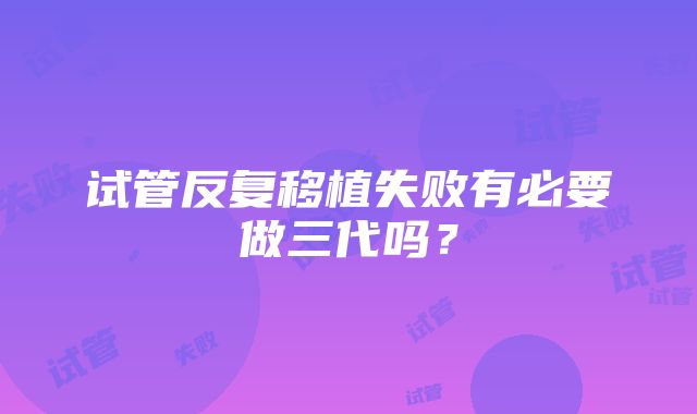 试管反复移植失败有必要做三代吗？