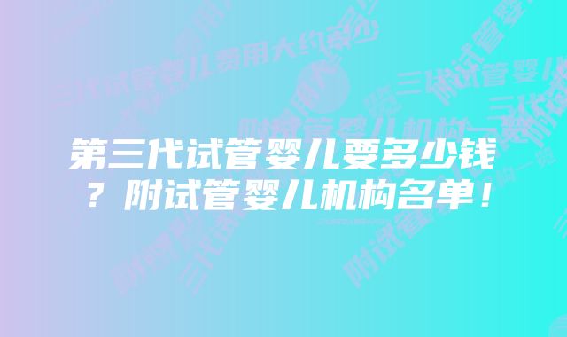 第三代试管婴儿要多少钱？附试管婴儿机构名单！