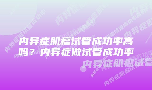 内异症肌瘤试管成功率高吗？内异症做试管成功率