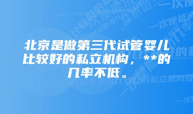 北京是做第三代试管婴儿比较好的私立机构，**的几率不低。