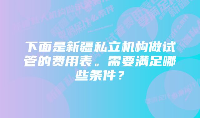 下面是新疆私立机构做试管的费用表。需要满足哪些条件？