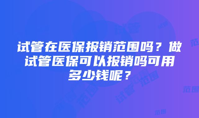 试管在医保报销范围吗？做试管医保可以报销吗可用多少钱呢？