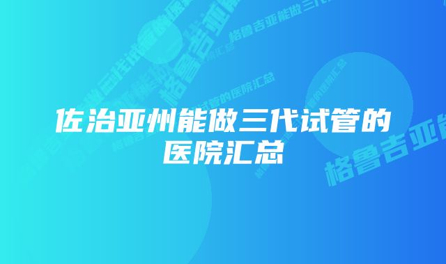 佐治亚州能做三代试管的医院汇总