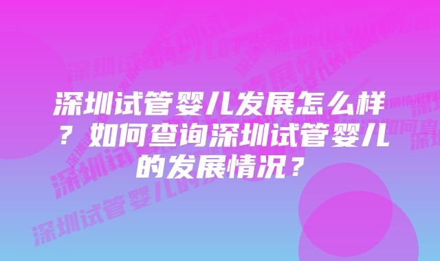 深圳试管婴儿发展怎么样？如何查询深圳试管婴儿的发展情况？