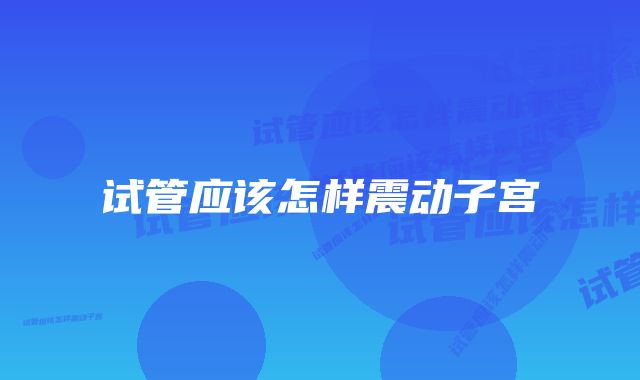 试管应该怎样震动子宫