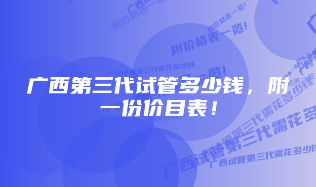 广西第三代试管多少钱，附一份价目表！