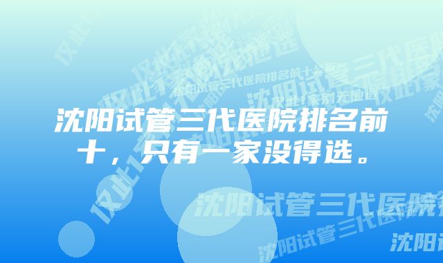 沈阳试管三代医院排名前十，只有一家没得选。