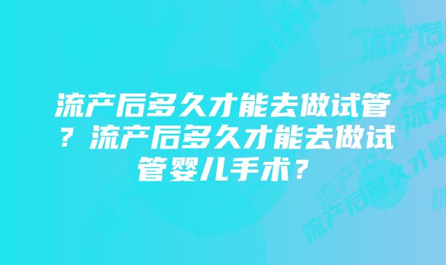 流产后多久才能去做试管？流产后多久才能去做试管婴儿手术？