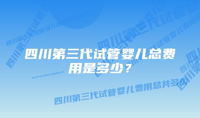 四川第三代试管婴儿总费用是多少？