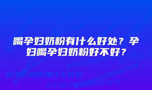 喝孕妇奶粉有什么好处？孕妇喝孕妇奶粉好不好？