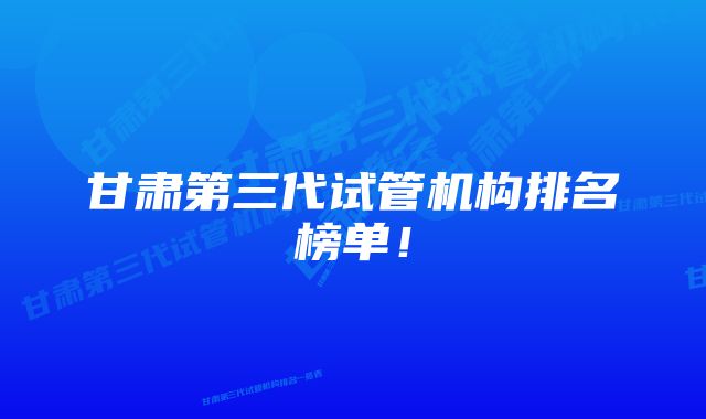 甘肃第三代试管机构排名榜单！