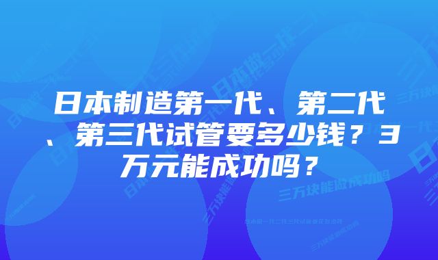 日本制造第一代、第二代、第三代试管要多少钱？3万元能成功吗？