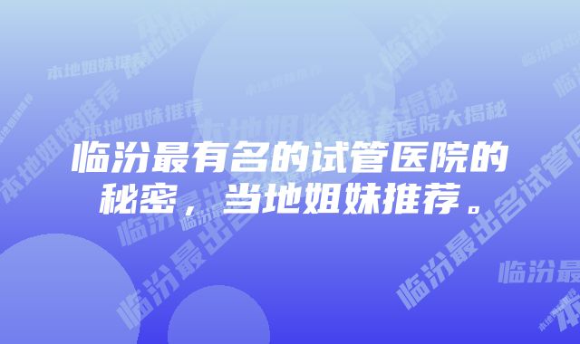 临汾最有名的试管医院的秘密，当地姐妹推荐。